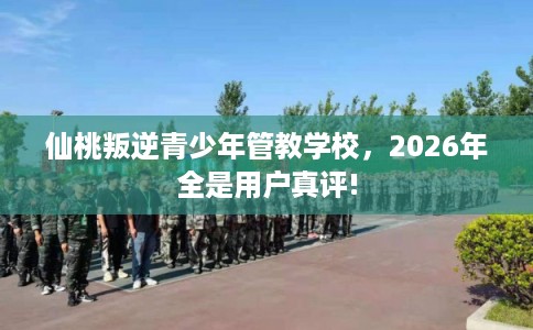 仙桃叛逆青少年管教学校,2026年全是用户真评! 仙桃叛逆青少年管教学校,2026年全是用户真评!
