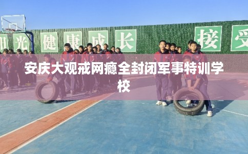 安庆大观戒网瘾全封闭军事特训学校 安庆大观戒网瘾全封闭军事特训学校