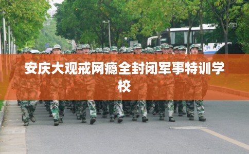 安庆大观戒网瘾全封闭军事特训学校 安庆大观戒网瘾全封闭军事特训学校
