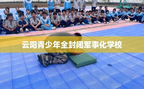 云阳青少年全封闭军事化学校