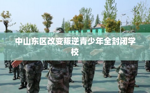 中山东区改变叛逆青少年全封闭学校