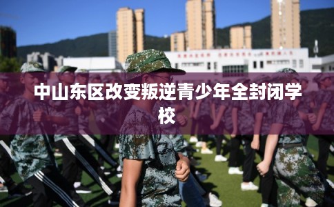 中山东区改变叛逆青少年全封闭学校