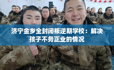 济宁金乡全封闭叛逆期学校：解决孩子不务正业的情况