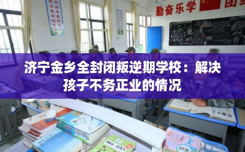 济宁金乡全封闭叛逆期学校：解决孩子不务正业的情况