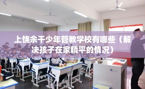 上饶余干少年管教学校有哪些（解决孩子在家躺平的情况）