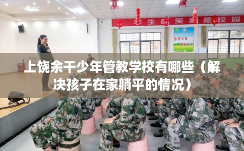 上饶余干少年管教学校有哪些（解决孩子在家躺平的情况）
