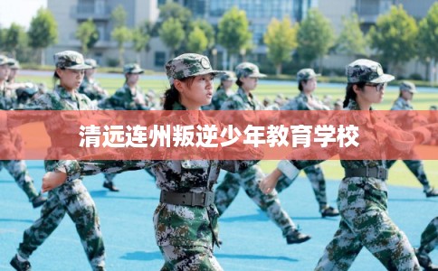 清远连州叛逆少年教育学校