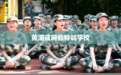 黄浦戒网瘾特训学校