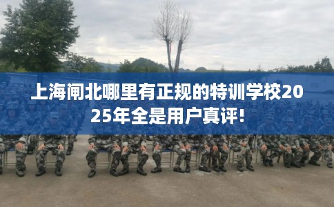 上海闸北哪里有正规的特训学校2025年全是用户真评!