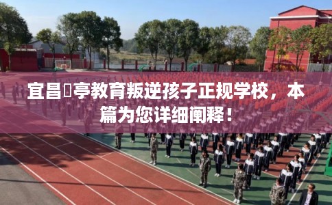 宜昌猇亭教育叛逆孩子正规学校，本篇为您详细阐释！