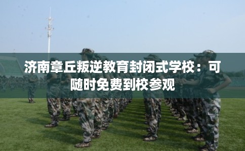 济南章丘叛逆教育封闭式学校：可随时免费到校参观