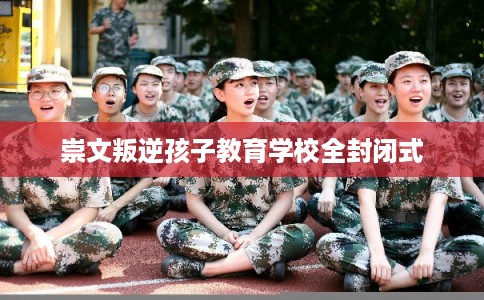 崇文叛逆孩子教育学校全封闭式