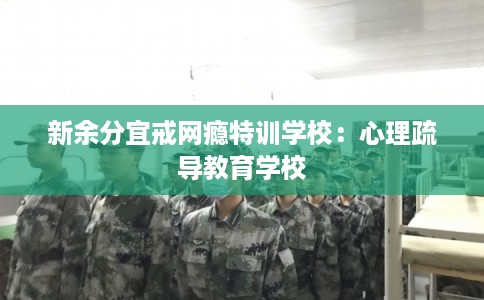 新余分宜戒网瘾特训学校：心理疏导教育学校