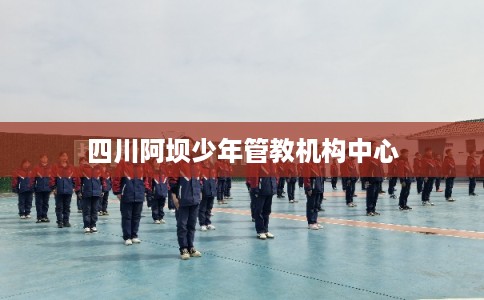 四川阿坝少年管教机构中心 四川阿坝少年管教机构中心