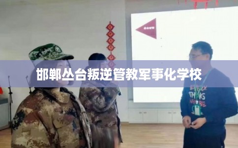 邯郸丛台叛逆管教军事化学校 邯郸丛台叛逆管教军事化学校