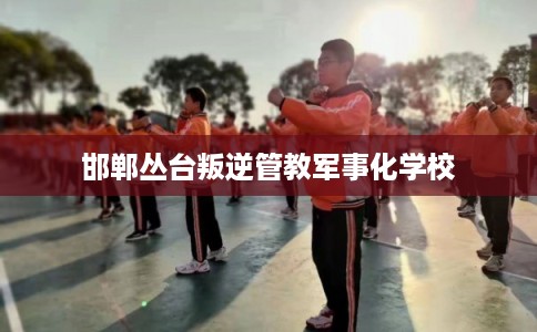 邯郸丛台叛逆管教军事化学校 邯郸丛台叛逆管教军事化学校