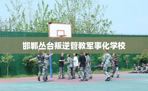 邯郸丛台叛逆管教军事化学校