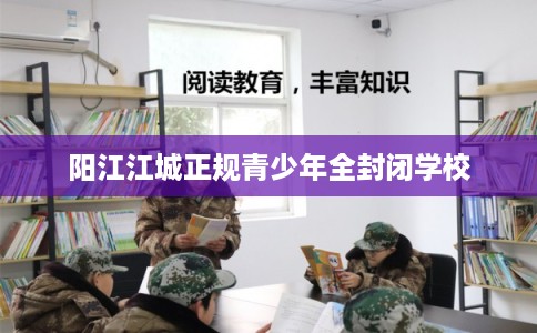 阳江江城正规青少年全封闭学校 阳江江城正规青少年全封闭学校