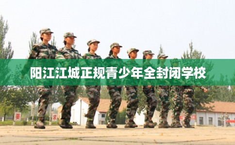 阳江江城正规青少年全封闭学校