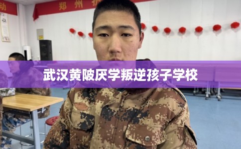 武汉黄陂厌学叛逆孩子学校