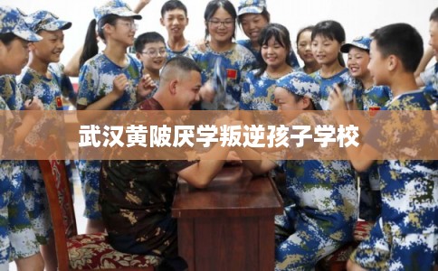 武汉黄陂厌学叛逆孩子学校