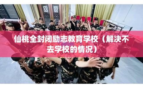 仙桃全封闭励志教育学校(解决不去学校的情况) 仙桃全封闭励志教育学校(解决不去学校的情况)