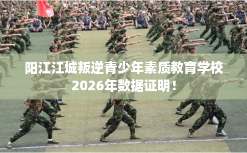 阳江江城叛逆青少年素质教育学校2026年数据证明！