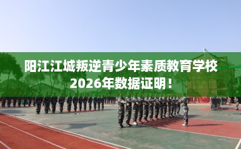 阳江江城叛逆青少年素质教育学校2026年数据证明！