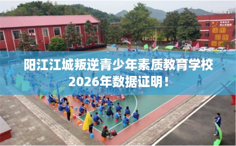阳江江城叛逆青少年素质教育学校2026年数据证明！