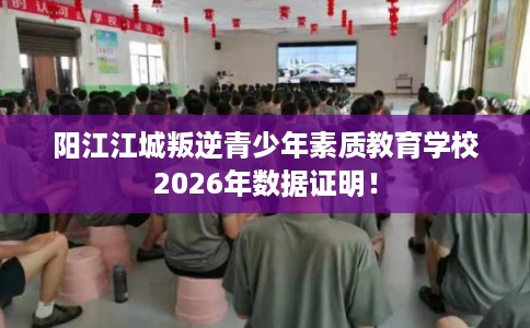 阳江江城叛逆青少年素质教育学校2026年数据证明！