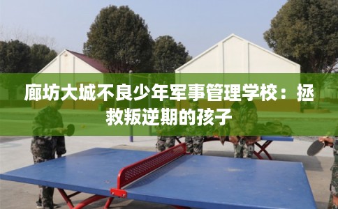 廊坊大城不良少年军事管理学校：拯救叛逆期的孩子