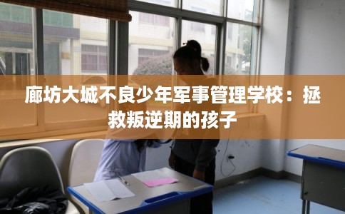 廊坊大城不良少年军事管理学校：拯救叛逆期的孩子