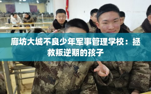廊坊大城不良少年军事管理学校：拯救叛逆期的孩子