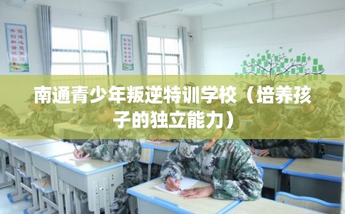 南通青少年叛逆特训学校（培养孩子的独立能力）