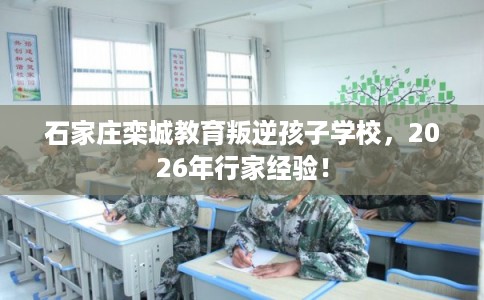 石家庄栾城教育叛逆孩子学校，2026年行家经验！