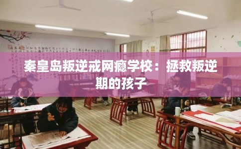 秦皇岛叛逆戒网瘾学校：拯救叛逆期的孩子