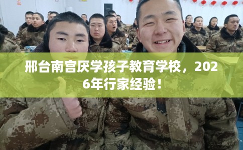 邢台南宫厌学孩子教育学校，2026年行家经验！