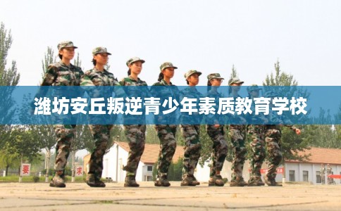 潍坊安丘叛逆青少年素质教育学校
