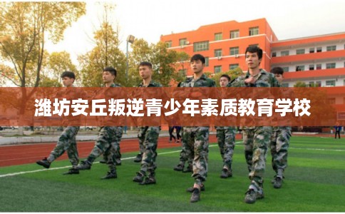 潍坊安丘叛逆青少年素质教育学校