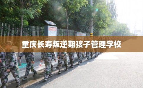 重庆长寿叛逆期孩子管理学校