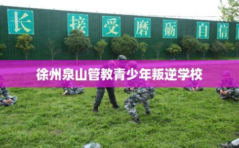 徐州泉山管教青少年叛逆学校