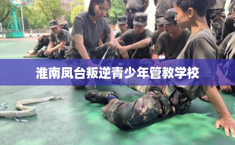 淮南凤台叛逆青少年管教学校