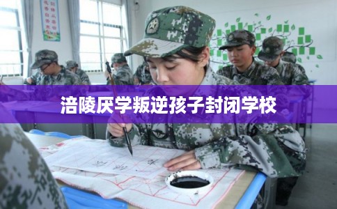 涪陵厌学叛逆孩子封闭学校