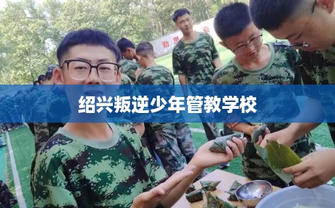 绍兴叛逆少年管教学校