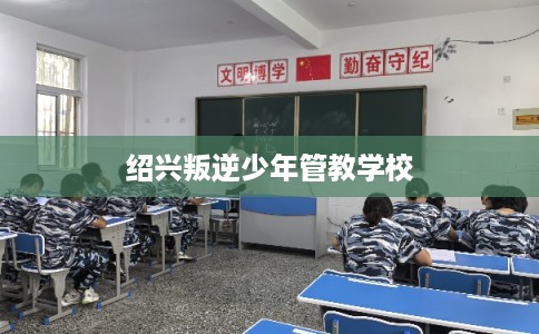 绍兴叛逆少年管教学校
