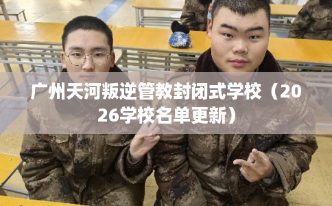 广州天河叛逆管教封闭式学校（2026学校名单更新）