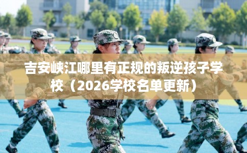 吉安峡江哪里有正规的叛逆孩子学校（2026学校名单更新）
