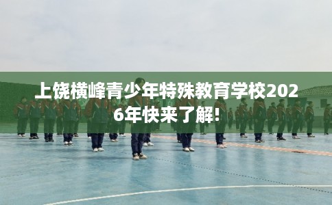 上饶横峰青少年特殊教育学校2026年快来了解! 上饶横峰青少年特殊教育学校2026年快来了解!