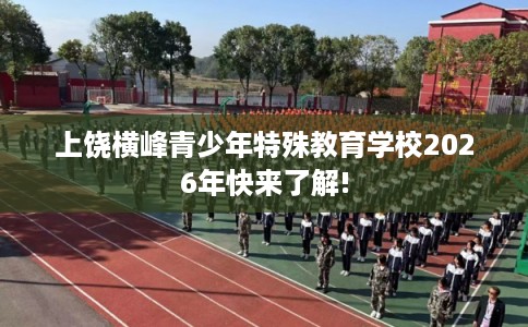 上饶横峰青少年特殊教育学校2026年快来了解! 上饶横峰青少年特殊教育学校2026年快来了解!