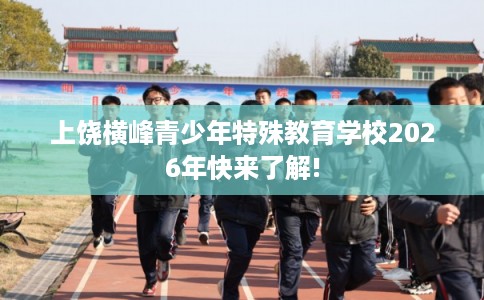 上饶横峰青少年特殊教育学校2026年快来了解! 上饶横峰青少年特殊教育学校2026年快来了解!